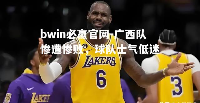 bwin必赢官网-广西队惨遭惨败，球队士气低迷