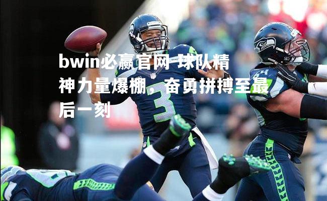 bwin必赢官网-球队精神力量爆棚，奋勇拼搏至最后一刻