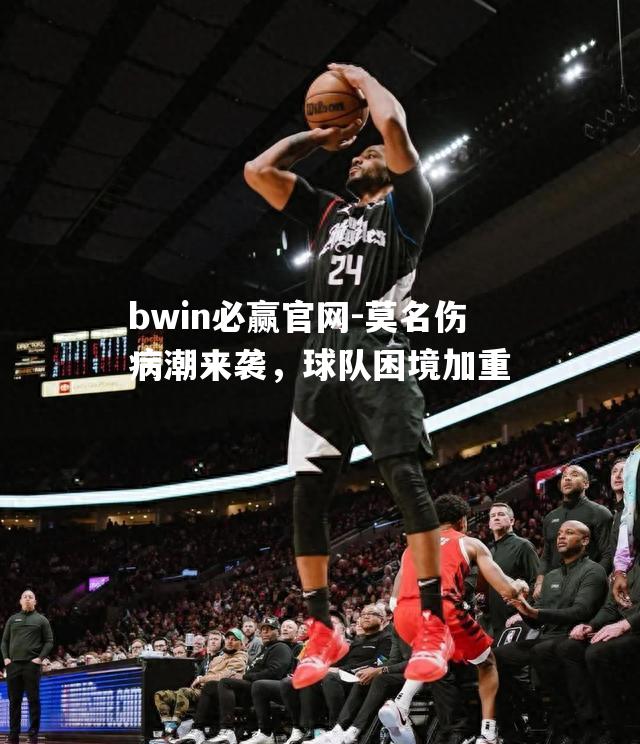 bwin必赢官网-莫名伤病潮来袭，球队困境加重