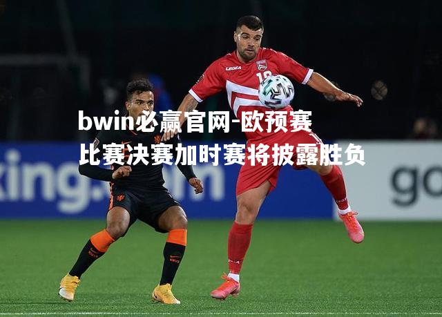 bwin必赢官网-欧预赛比赛决赛加时赛将披露胜负
