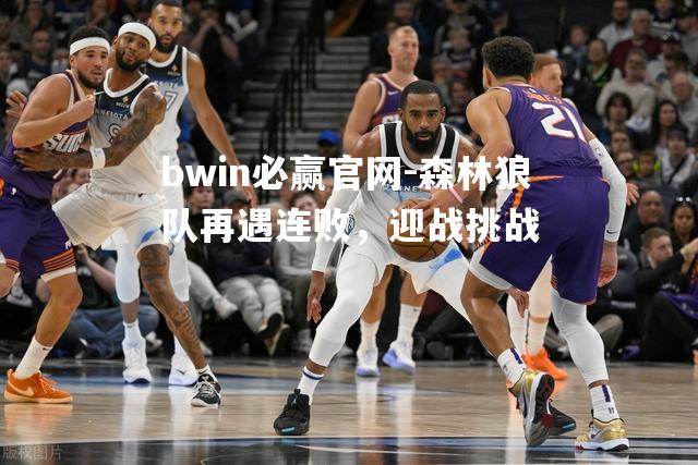 bwin必赢官网-森林狼队再遇连败，迎战挑战