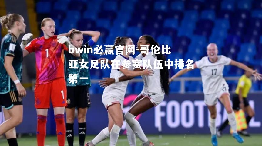 bwin必赢官网-哥伦比亚女足队在参赛队伍中排名第一