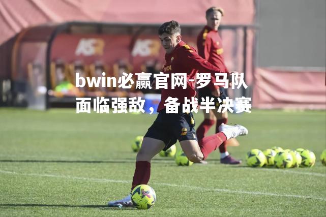 bwin必赢官网-罗马队面临强敌，备战半决赛