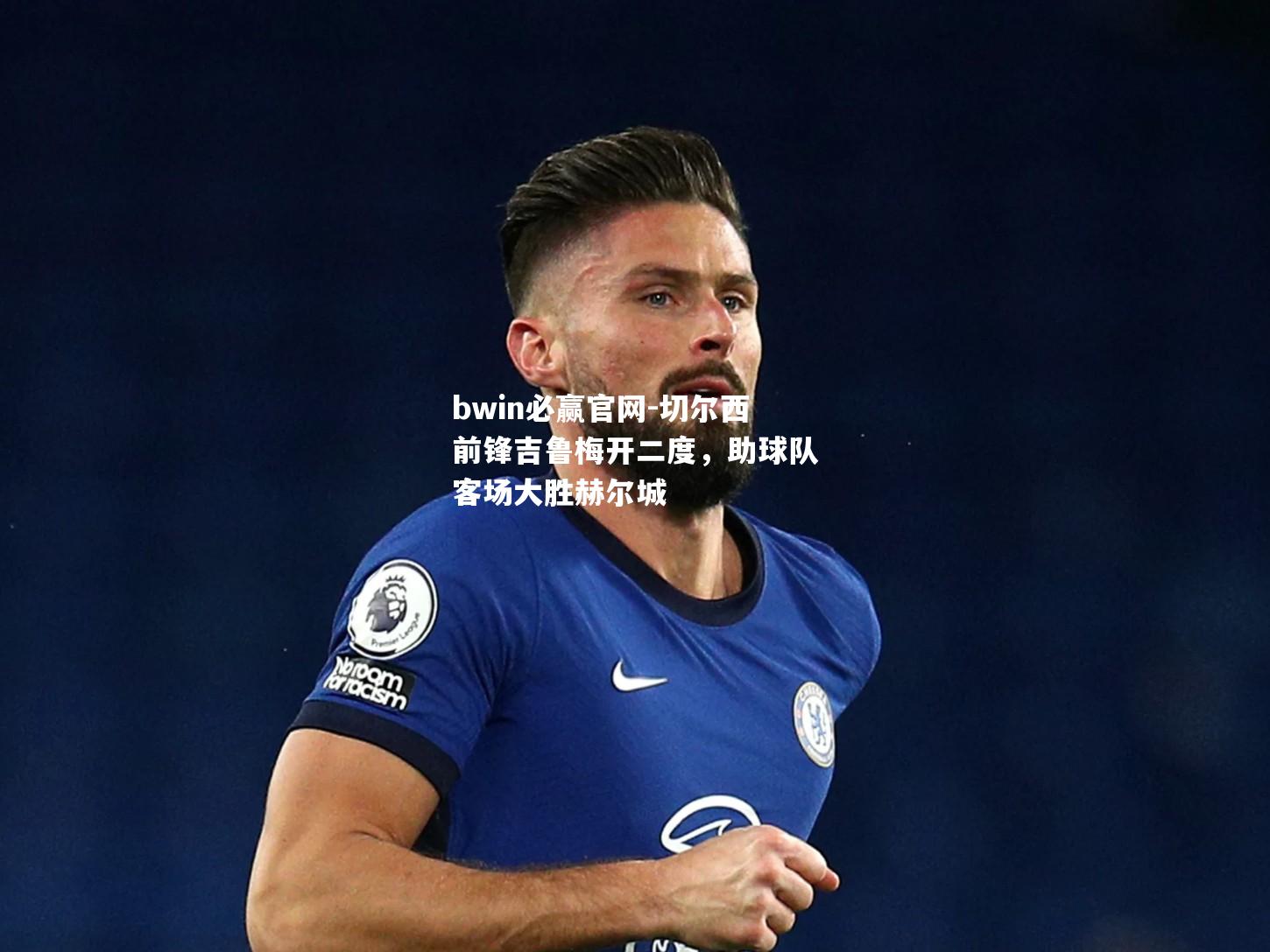 bwin必赢官网-切尔西前锋吉鲁梅开二度，助球队客场大胜赫尔城