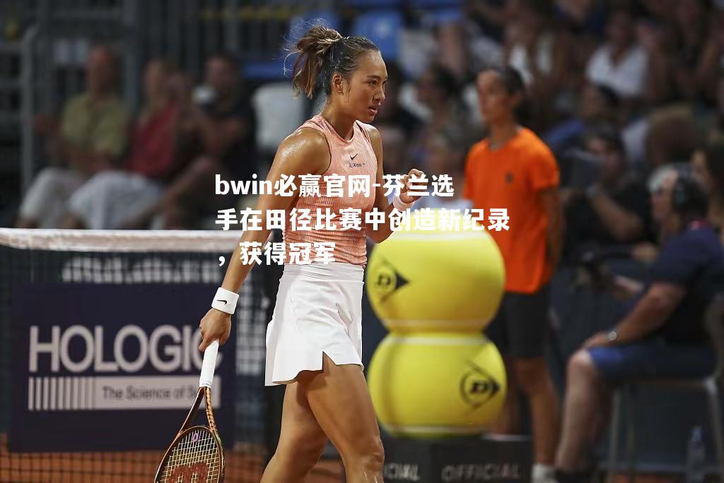 bwin必赢官网-芬兰选手在田径比赛中创造新纪录，获得冠军