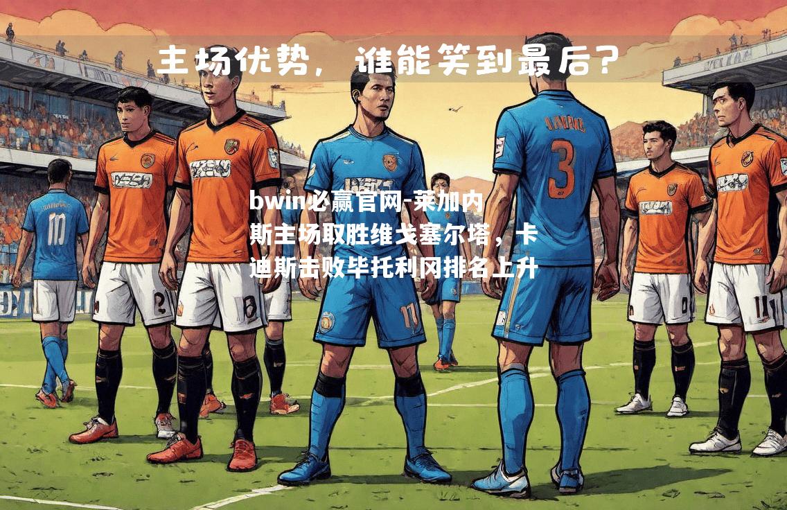 bwin必赢官网-莱加内斯主场取胜维戈塞尔塔，卡迪斯击败毕托利冈排名上升