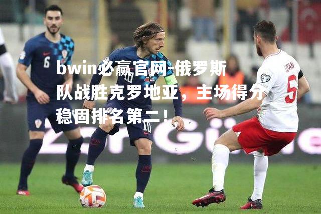 俄罗斯队战胜克罗地亚，主场得分稳固排名第二！