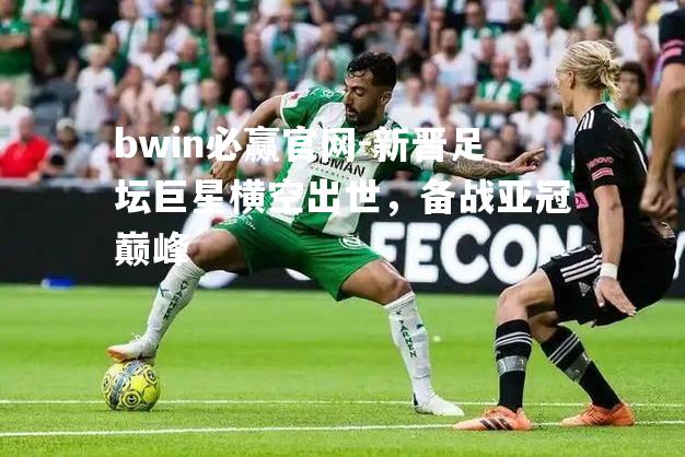 bwin必赢官网-新晋足坛巨星横空出世，备战亚冠巅峰