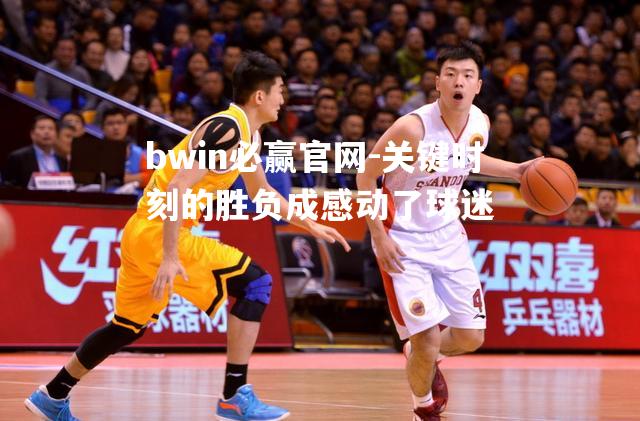 bwin必赢官网-关键时刻的胜负成感动了球迷