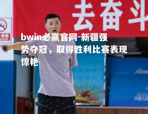新疆强势夺冠，取得胜利比赛表现惊艳