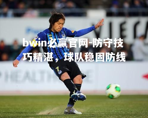 防守技巧精湛，球队稳固防线