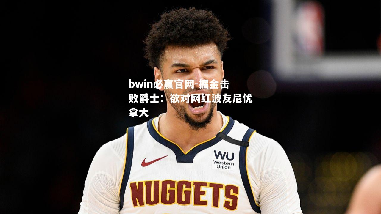 掘金击败爵士：欲对网红波友尼优拿大
