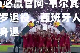bwin必赢官网-韦尔瓦维杰罗退役，西班牙人队长功成身退