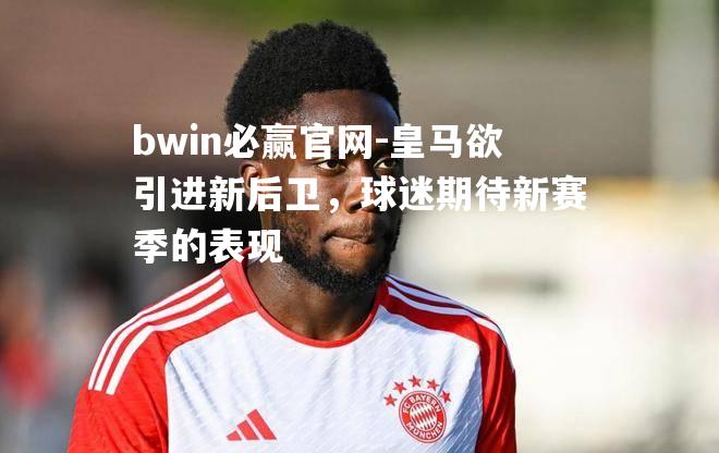bwin必赢官网-皇马欲引进新后卫，球迷期待新赛季的表现
