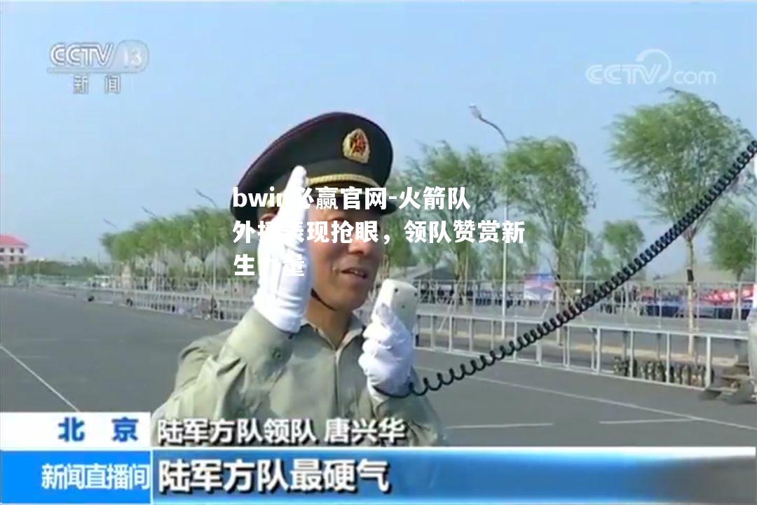 bwin必赢官网-火箭队外援表现抢眼，领队赞赏新生力量