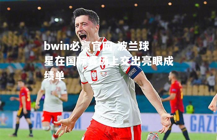bwin必赢官网-波兰球星在国际赛场上交出亮眼成绩单