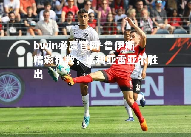 鲁伊斯精彩扑救，比利亚雷亚尔胜出