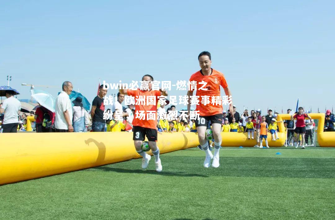 燃情之战！欧洲国家足球赛事精彩纷呈，场面激烈不断