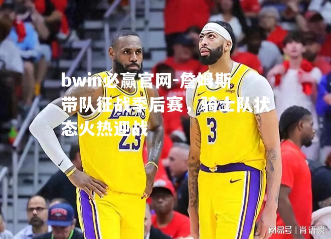 詹姆斯带队征战季后赛，骑士队状态火热迎战