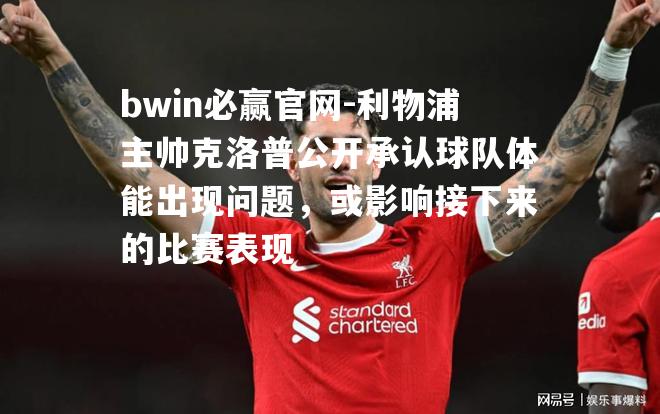 bwin必赢官网-利物浦主帅克洛普公开承认球队体能出现问题，或影响接下来的比赛表现