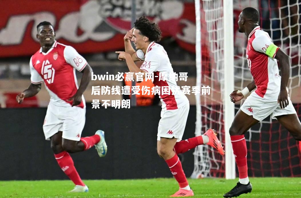 bwin必赢官网-摩纳哥后防线遭受伤病困扰赛季前景不明朗