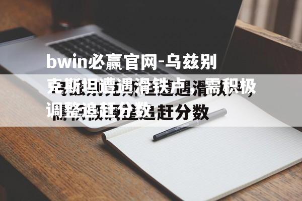 bwin必赢官网-乌兹别克斯坦遭遇滑铁卢，需积极调整追赶分数
