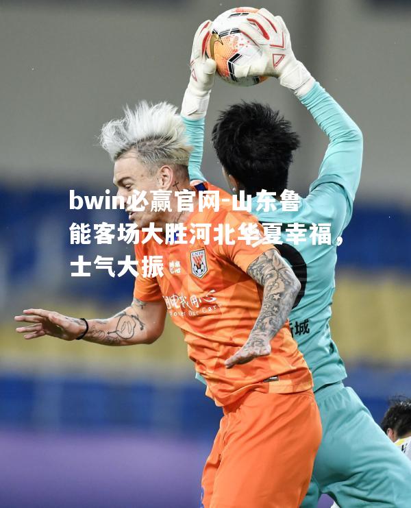 bwin必赢官网-山东鲁能客场大胜河北华夏幸福，士气大振