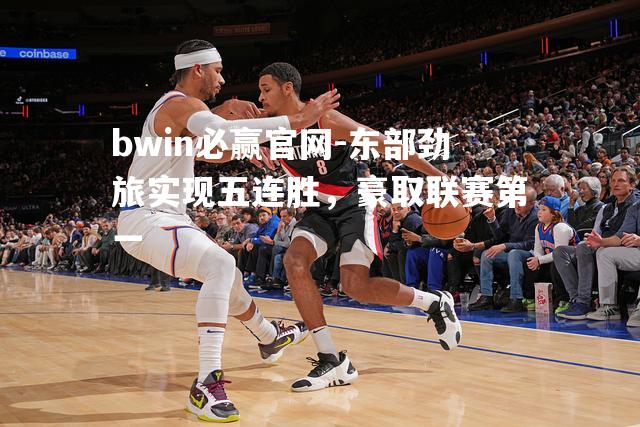 bwin必赢官网-东部劲旅实现五连胜，豪取联赛第一
