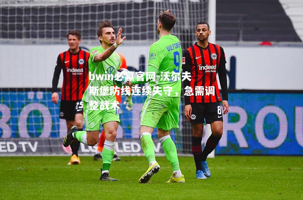 bwin必赢官网-沃尔夫斯堡防线连续失守，急需调整战术