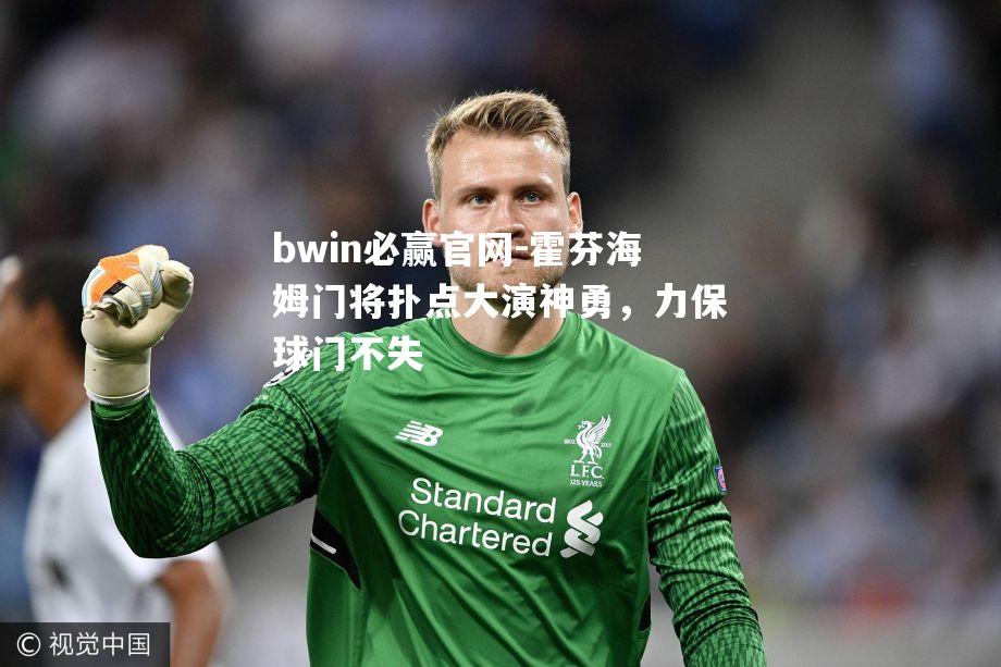 bwin必赢官网-霍芬海姆门将扑点大演神勇，力保球门不失