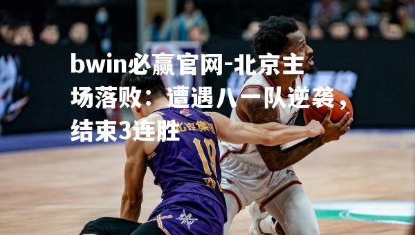 bwin必赢官网-北京主场落败：遭遇八一队逆袭，结束3连胜