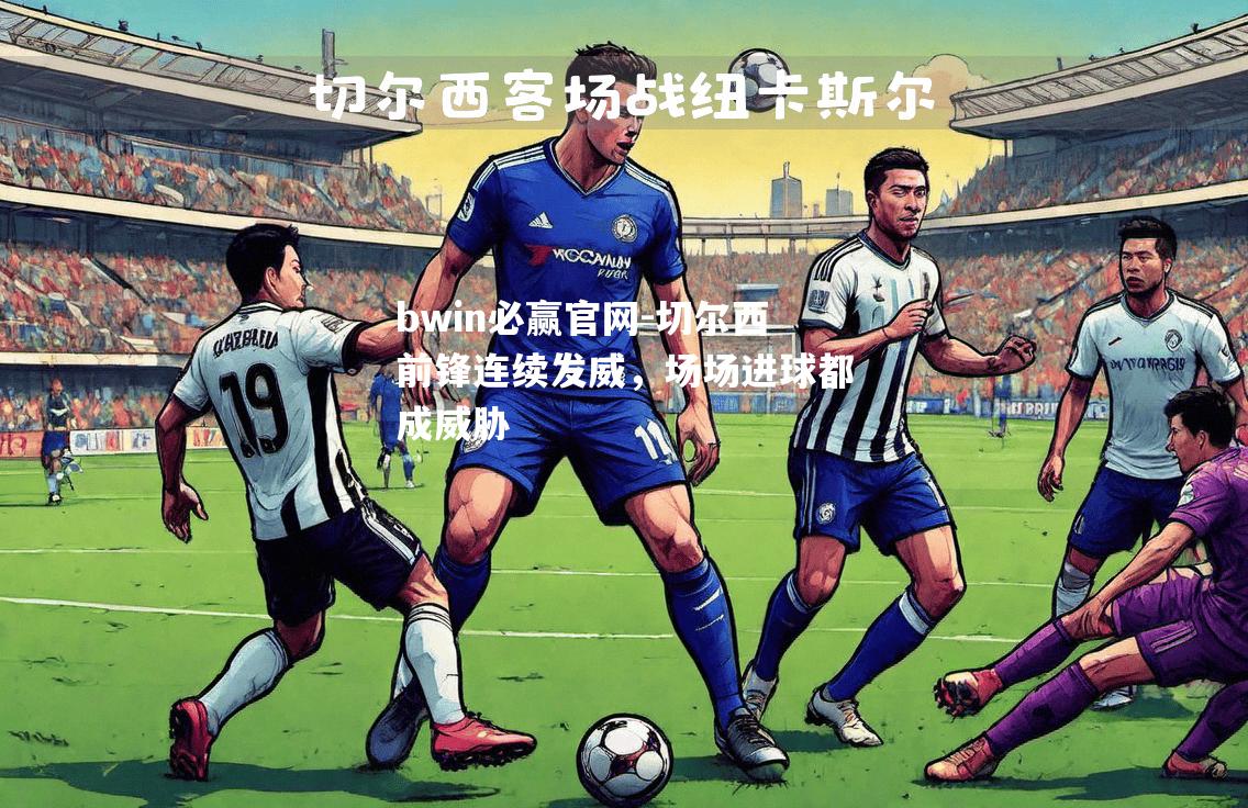 bwin必赢官网-切尔西前锋连续发威，场场进球都成威胁