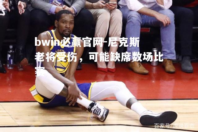 bwin必赢官网-尼克斯老将受伤，可能缺席数场比赛