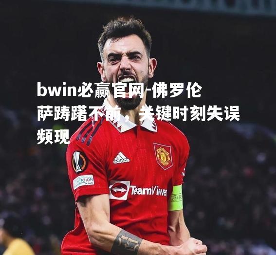 bwin必赢官网-佛罗伦萨踌躇不前，关键时刻失误频现
