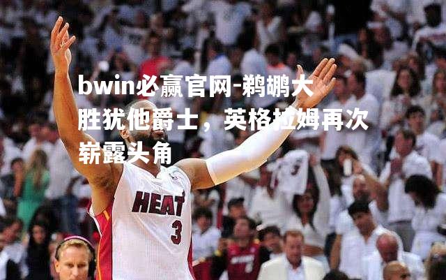 bwin必赢官网-鹈鹕大胜犹他爵士，英格拉姆再次崭露头角