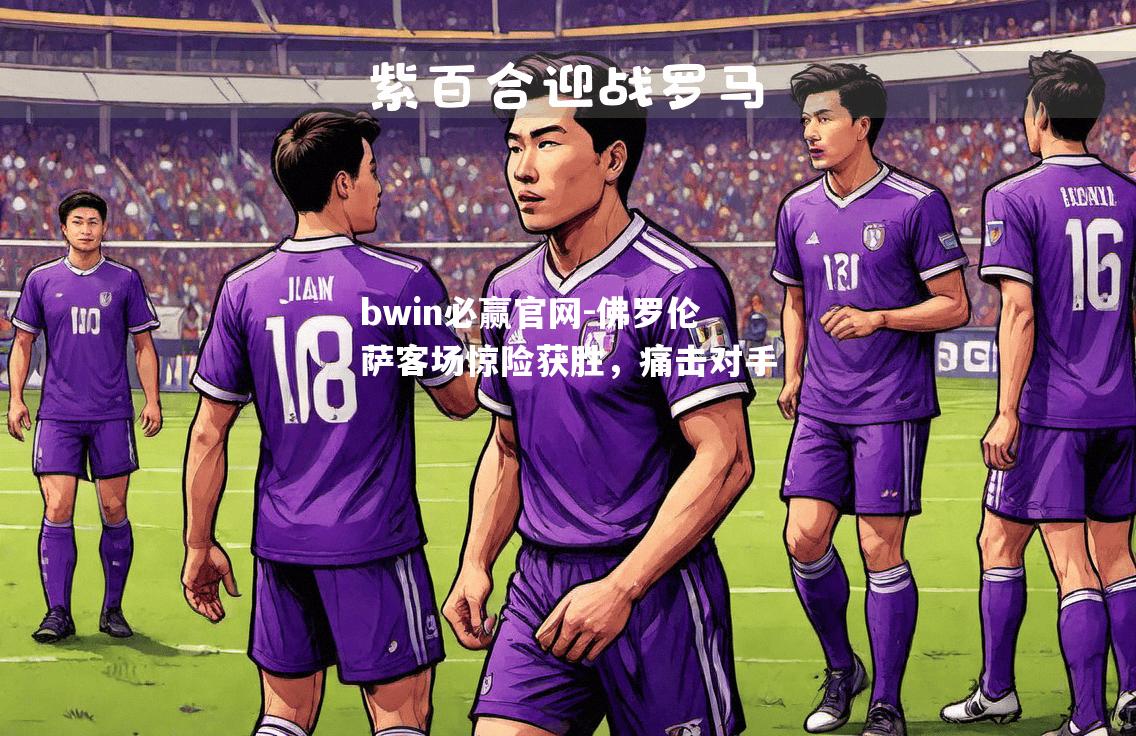 bwin必赢官网-佛罗伦萨客场惊险获胜，痛击对手