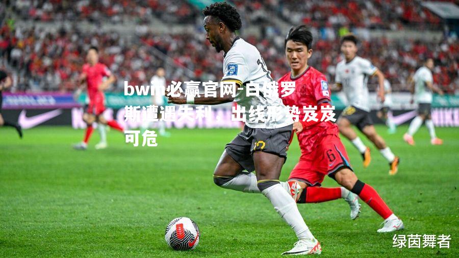 bwin必赢官网-白俄罗斯遭遇失利，出线形势岌岌可危