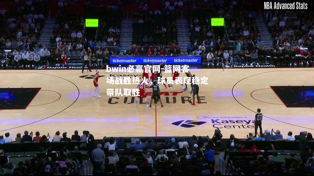 bwin必赢官网-篮网客场战胜热火，球员表现稳定带队取胜