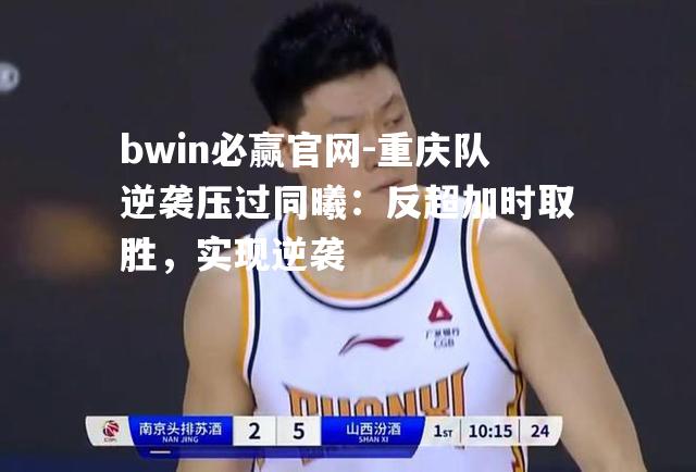 bwin必赢官网-重庆队逆袭压过同曦：反超加时取胜，实现逆袭