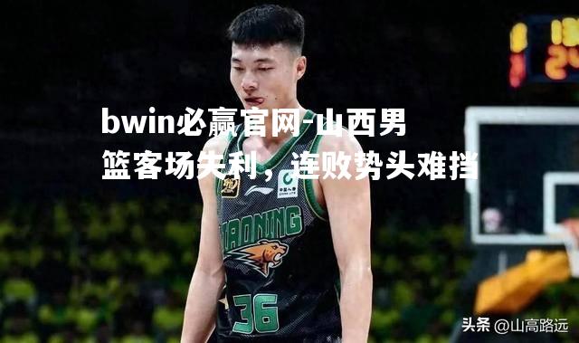bwin必赢官网-山西男篮客场失利，连败势头难挡