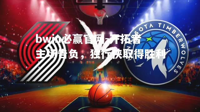 bwin必赢官网-开拓者主场告负，独行侠取得胜利