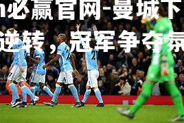 bwin必赢官网-曼城下半场逆转，冠军争夺氛围盛烈