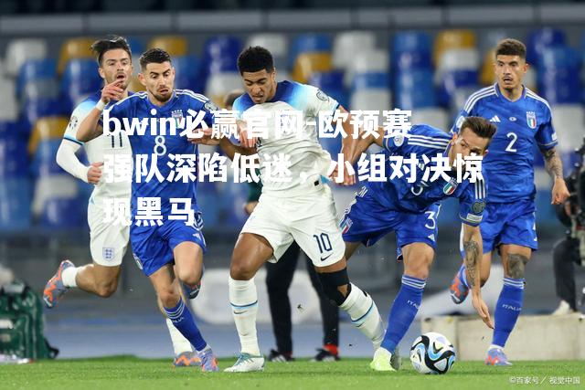 bwin必赢官网-欧预赛强队深陷低迷，小组对决惊现黑马