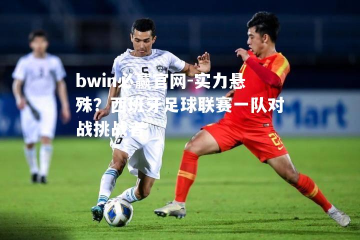 bwin必赢官网-实力悬殊？西班牙足球联赛一队对战挑战者