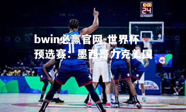 bwin必赢官网-世界杯预选赛：墨西哥力克美国