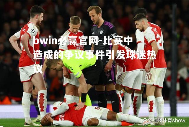bwin必赢官网-比赛中造成的争议事件引发球迷热议