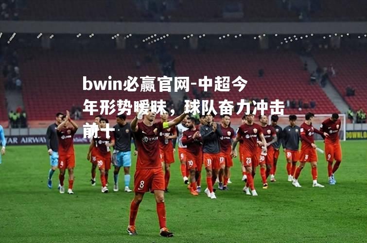 bwin必赢官网-中超今年形势暧昧，球队奋力冲击前十