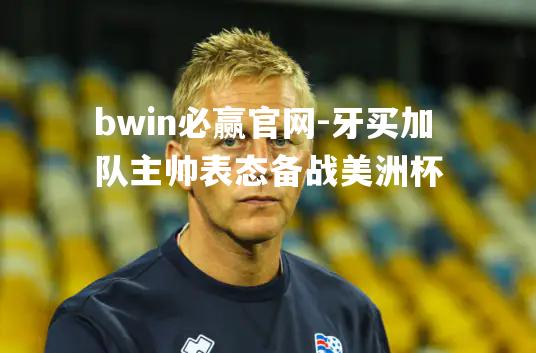 bwin必赢官网-牙买加队主帅表态备战美洲杯