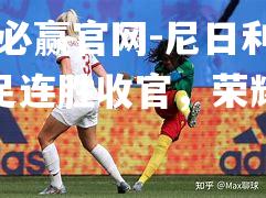 bwin必赢官网-尼日利亚女足连胜收官，荣耀归来