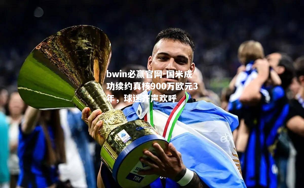 bwin必赢官网-国米成功续约真核900万欧元3年，球迷齐声欢呼